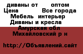 диваны от 2700 оптом › Цена ­ 2 700 - Все города Мебель, интерьер » Диваны и кресла   . Амурская обл.,Михайловский р-н